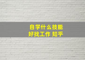 自学什么技能好找工作 知乎